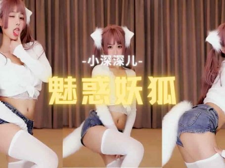 斗鱼 小深深儿 性感白丝短裤 魅惑妖狐主播热舞 你的小狐狸