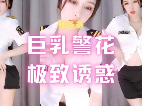 斗鱼 辣条条 超火定制福利 巨乳警花超短包臀裙 疯狂抖奶